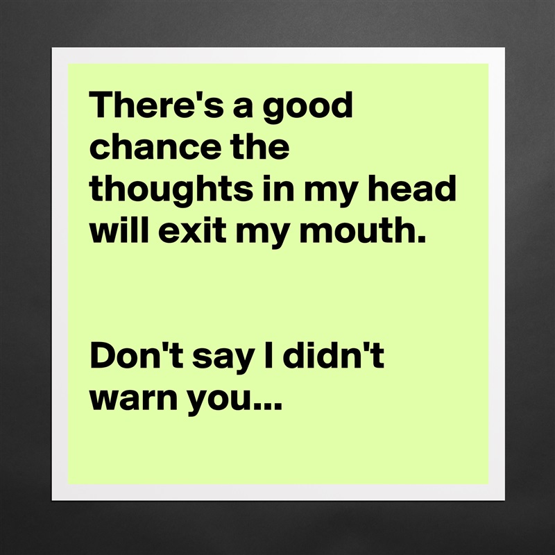 There's a good chance the thoughts in my head will exit my mouth.


Don't say I didn't warn you... Matte White Poster Print Statement Custom 