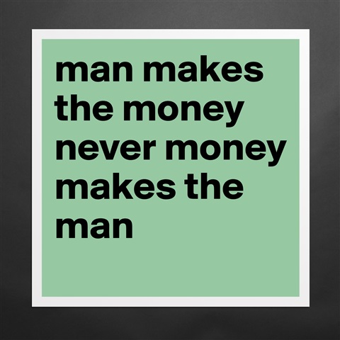 Image result for man makes the money money never makes the man