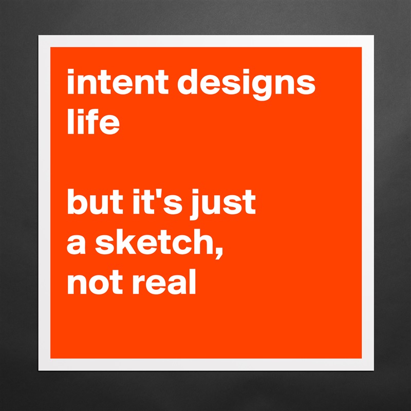 intent designs life

but it's just
a sketch,
not real
 Matte White Poster Print Statement Custom 
