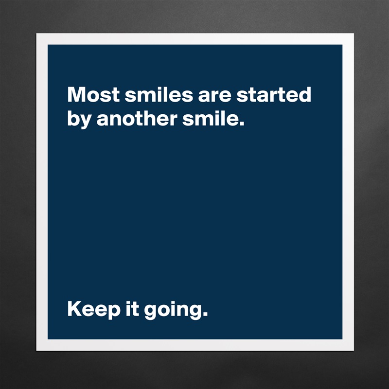 
 Most smiles are started 
 by another smile.







 Keep it going. Matte White Poster Print Statement Custom 