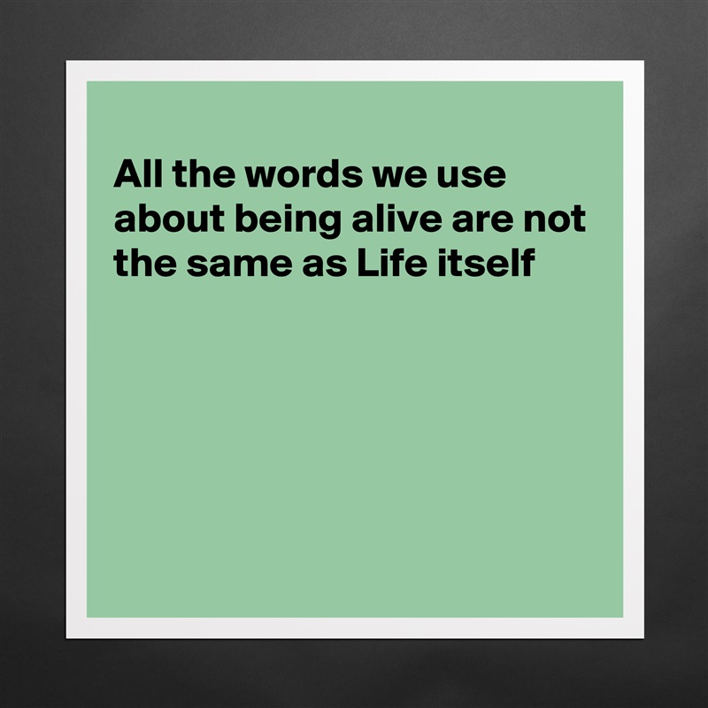 
All the words we use about being alive are not the same as Life itself 





 Matte White Poster Print Statement Custom 
