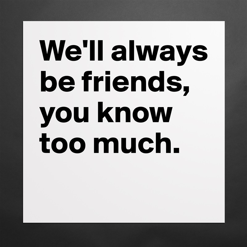 We'll always be friends, you know too much.
 Matte White Poster Print Statement Custom 