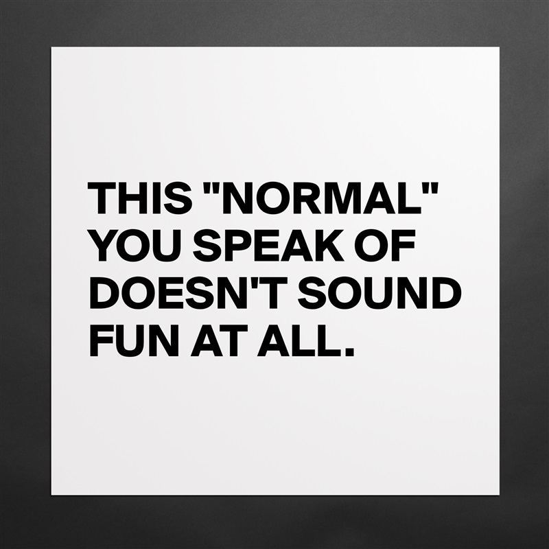 

THIS "NORMAL" YOU SPEAK OF DOESN'T SOUND FUN AT ALL.
 Matte White Poster Print Statement Custom 