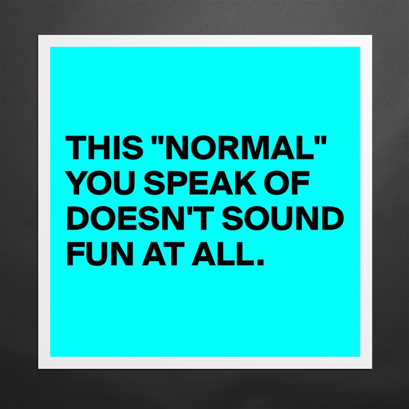 

THIS "NORMAL" YOU SPEAK OF DOESN'T SOUND FUN AT ALL.
 Matte White Poster Print Statement Custom 
