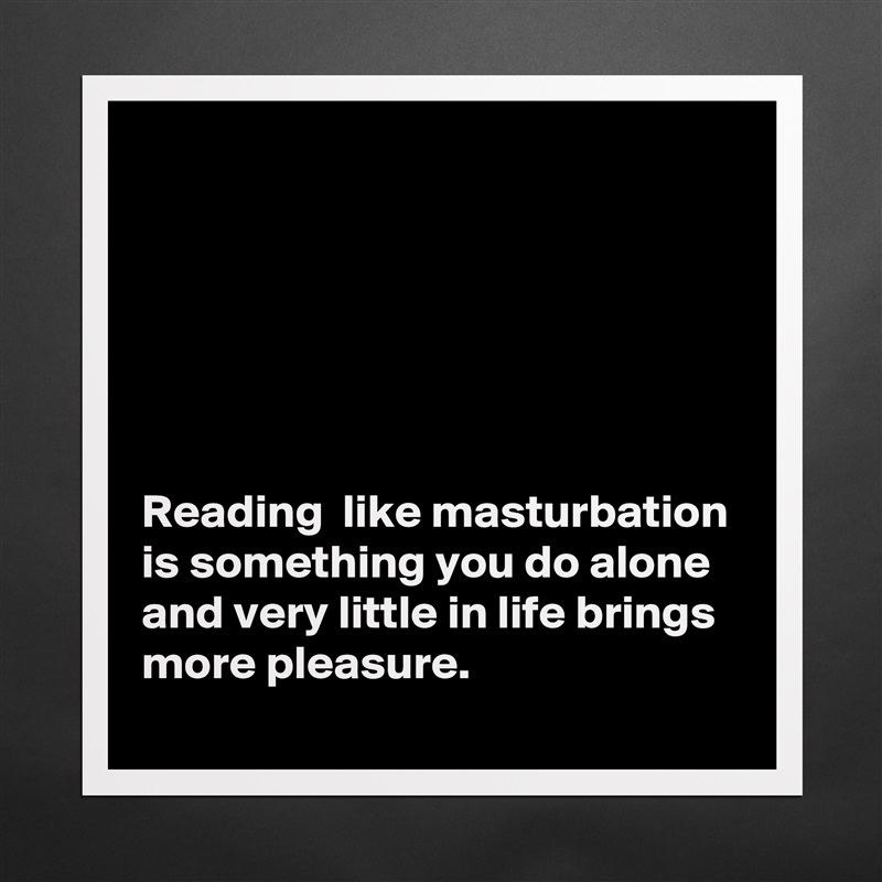 






Reading  like masturbation is something you do alone and very little in life brings more pleasure. Matte White Poster Print Statement Custom 