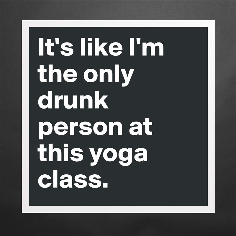 It's like I'm the only drunk person at this yoga class. Matte White Poster Print Statement Custom 