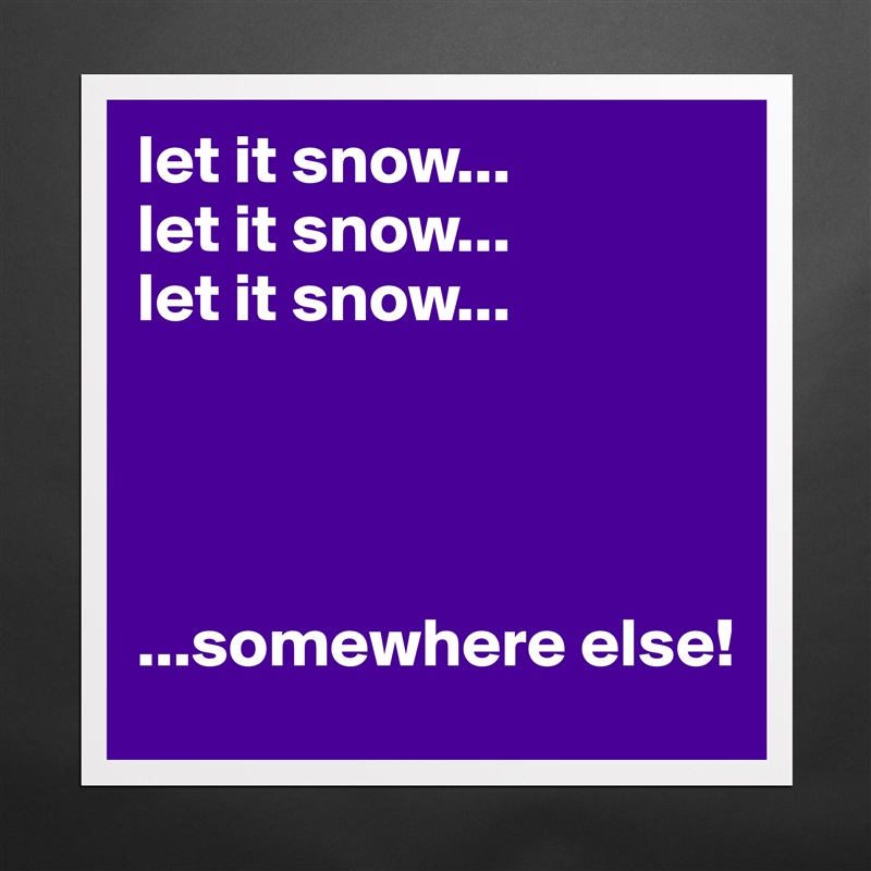 let it snow...
let it snow...
let it snow...




...somewhere else! Matte White Poster Print Statement Custom 