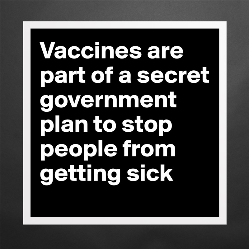 Vaccines are part of a secret government plan to stop people from getting sick Matte White Poster Print Statement Custom 
