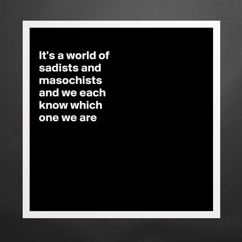 
It's a world of
sadists and
masochists 
and we each
know which
one we are 





 Matte White Poster Print Statement Custom 