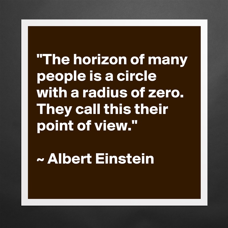 
"The horizon of many people is a circle with a radius of zero. They call this their point of view." 

~ Albert Einstein
 Matte White Poster Print Statement Custom 