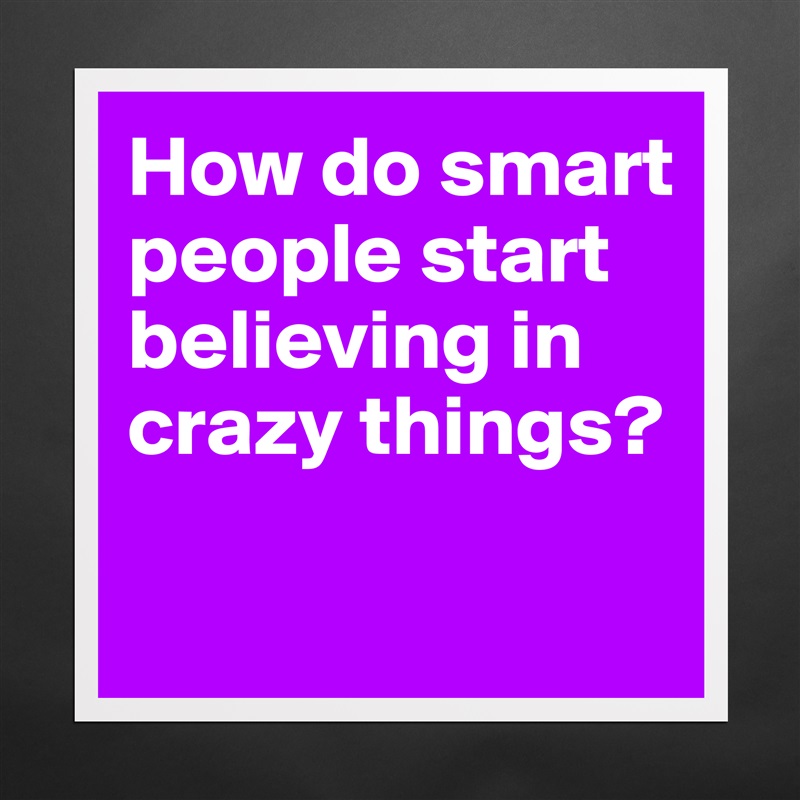 How do smart people start believing in crazy things?

 Matte White Poster Print Statement Custom 