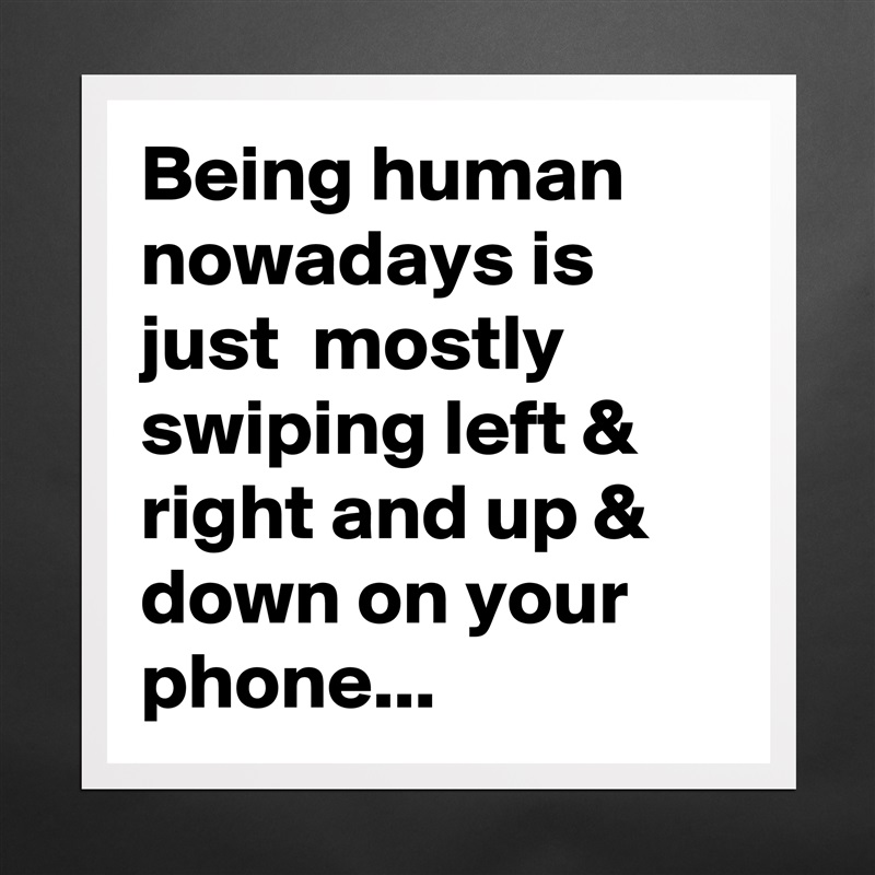 Being human nowadays is just  mostly swiping left & right and up & down on your phone... Matte White Poster Print Statement Custom 