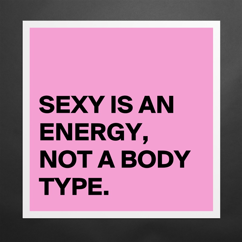 

SEXY IS AN ENERGY,
NOT A BODY TYPE. Matte White Poster Print Statement Custom 