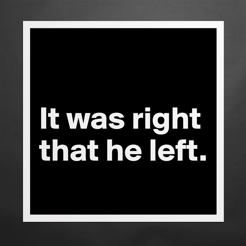 

It was right
that he left.
 Matte White Poster Print Statement Custom 