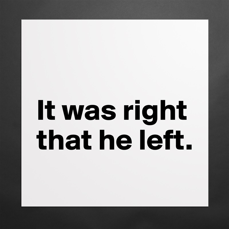 

It was right
that he left.
 Matte White Poster Print Statement Custom 