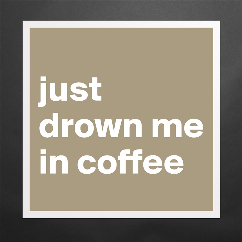 
just drown me in coffee Matte White Poster Print Statement Custom 