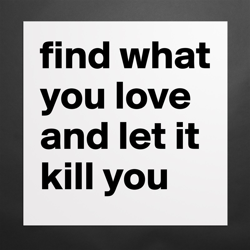 find what you love and let it kill you Matte White Poster Print Statement Custom 