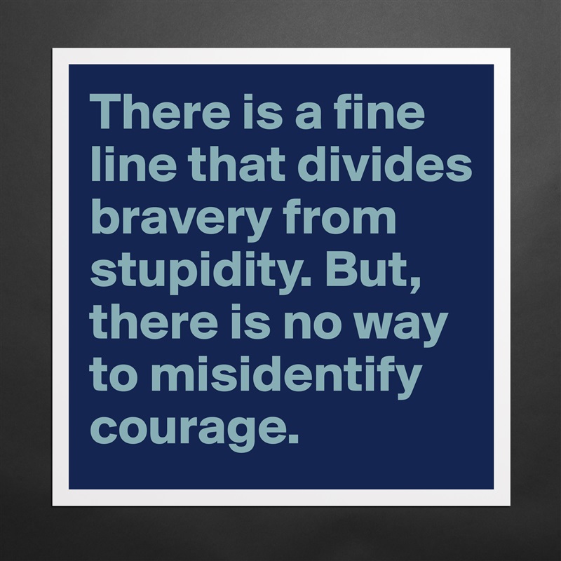There is a fine line that divides bravery from stupidity. But, there is no way to misidentify courage. Matte White Poster Print Statement Custom 