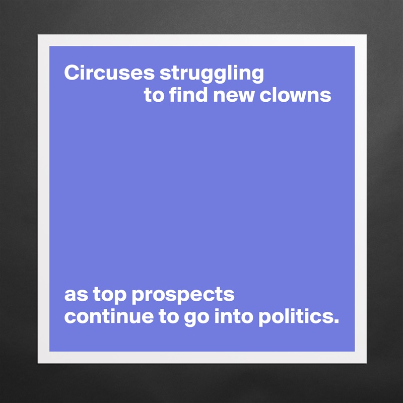 Circuses struggling
                  to find new clowns








as top prospects 
continue to go into politics. Matte White Poster Print Statement Custom 