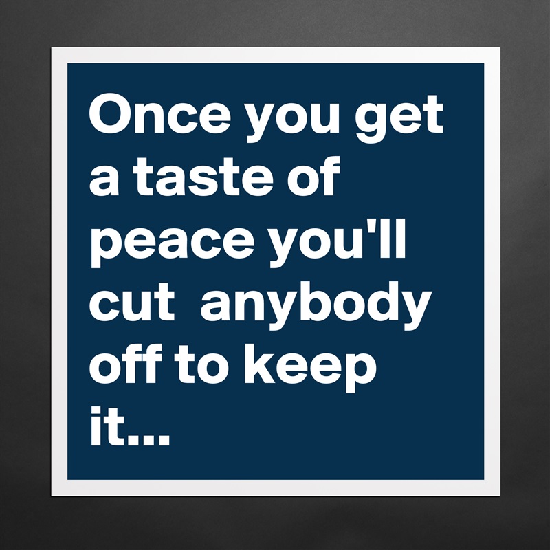 Once you get a taste of peace you'll cut  anybody off to keep it... Matte White Poster Print Statement Custom 
