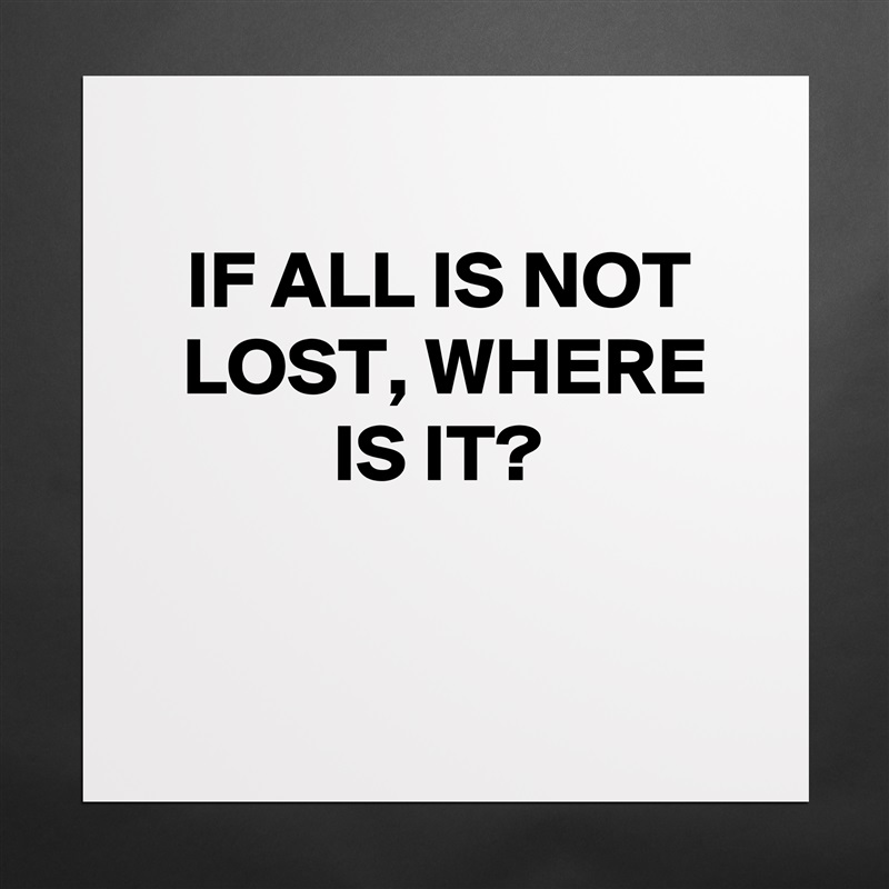 
IF ALL IS NOT LOST, WHERE IS IT?


 Matte White Poster Print Statement Custom 