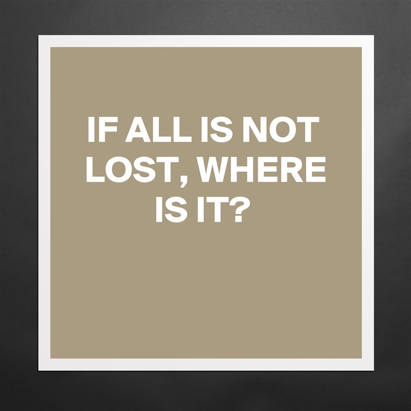 
IF ALL IS NOT LOST, WHERE IS IT?


 Matte White Poster Print Statement Custom 