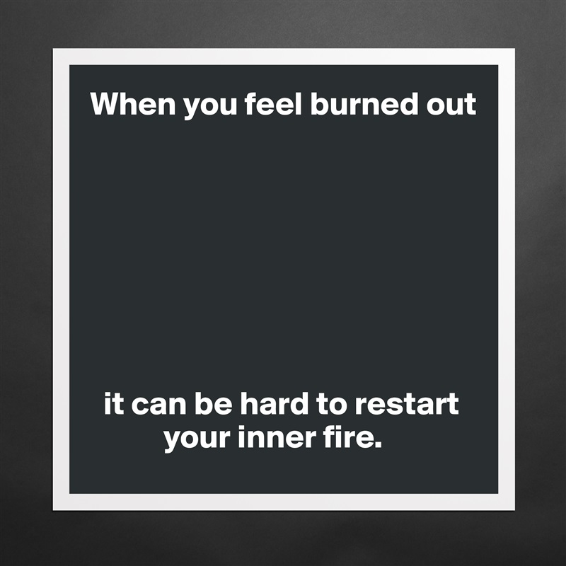 When you feel burned out








  it can be hard to restart 
           your inner fire. Matte White Poster Print Statement Custom 