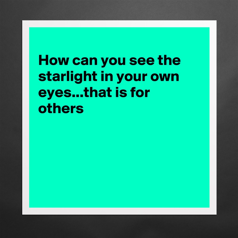 
How can you see the starlight in your own eyes...that is for others 




 Matte White Poster Print Statement Custom 