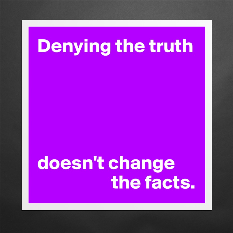 Denying the truth





doesn't change 
                   the facts. Matte White Poster Print Statement Custom 