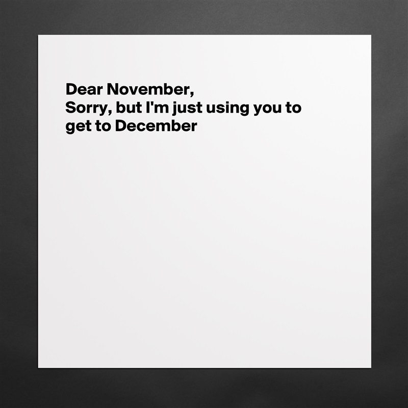
Dear November, 
Sorry, but I'm just using you to
get to December










 Matte White Poster Print Statement Custom 