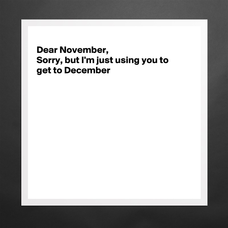 
Dear November, 
Sorry, but I'm just using you to
get to December










 Matte White Poster Print Statement Custom 