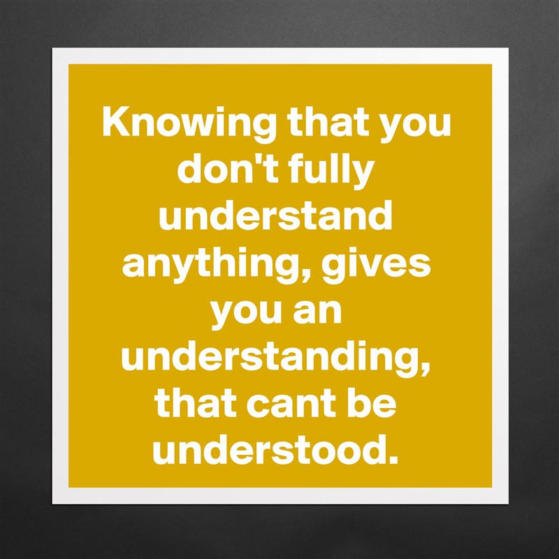 Knowing that you don't fully understand anything, gives you an understanding, that cant be understood. Matte White Poster Print Statement Custom 