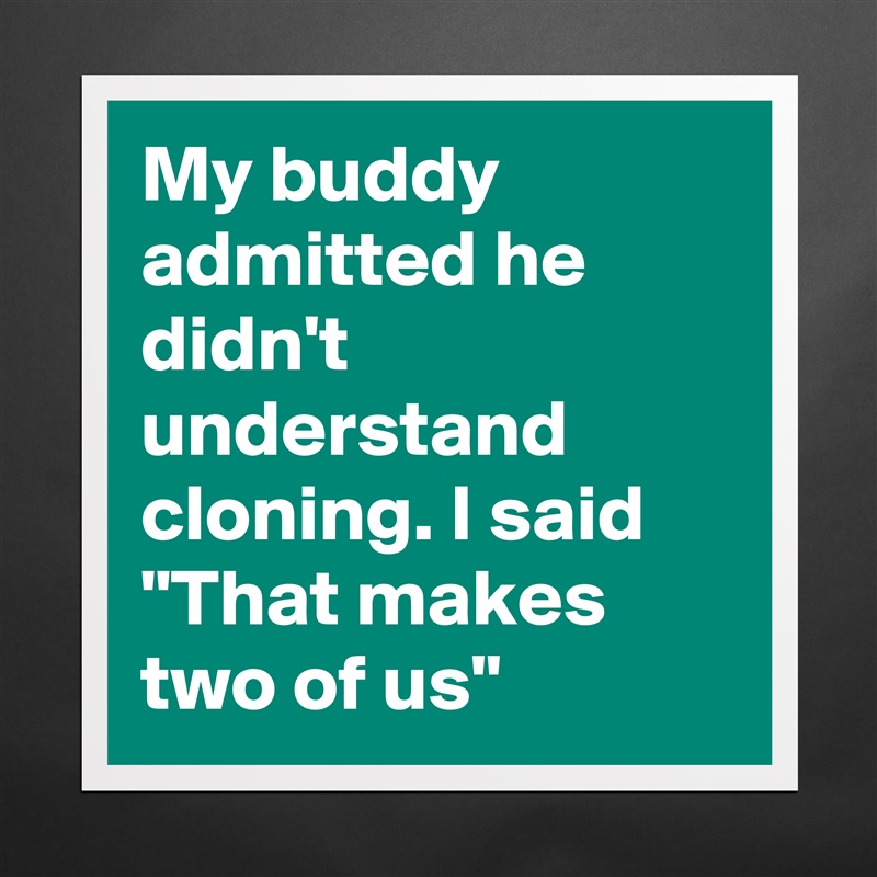 My buddy admitted he didn't understand cloning. I said "That makes two of us" Matte White Poster Print Statement Custom 