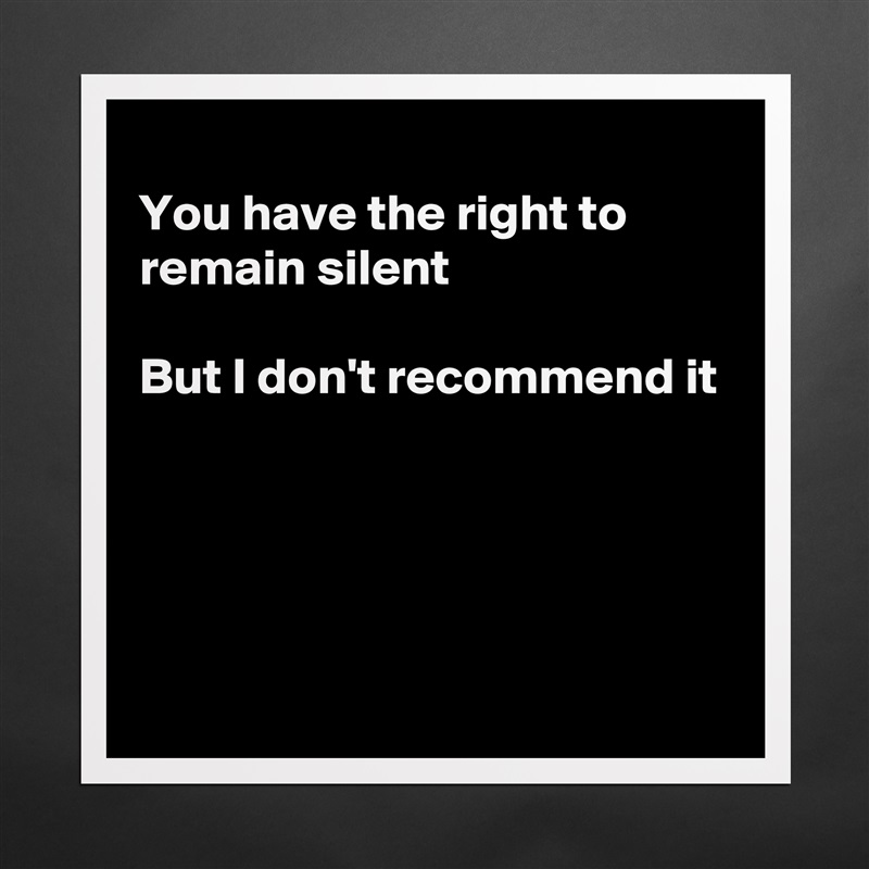 
You have the right to remain silent 

But I don't recommend it




 Matte White Poster Print Statement Custom 