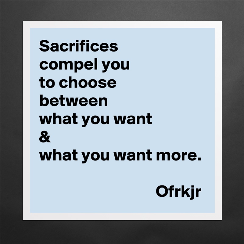 Sacrifices 
compel you 
to choose  
between 
what you want 
& 
what you want more.
                           
                                  Ofrkjr Matte White Poster Print Statement Custom 