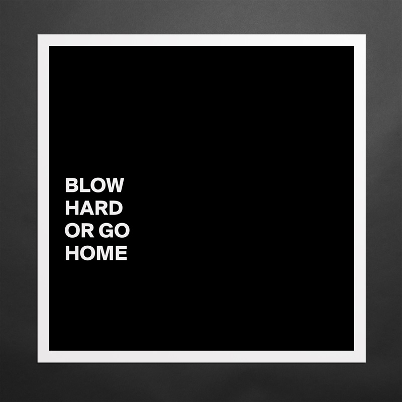 




BLOW 
HARD 
OR GO 
HOME


 Matte White Poster Print Statement Custom 
