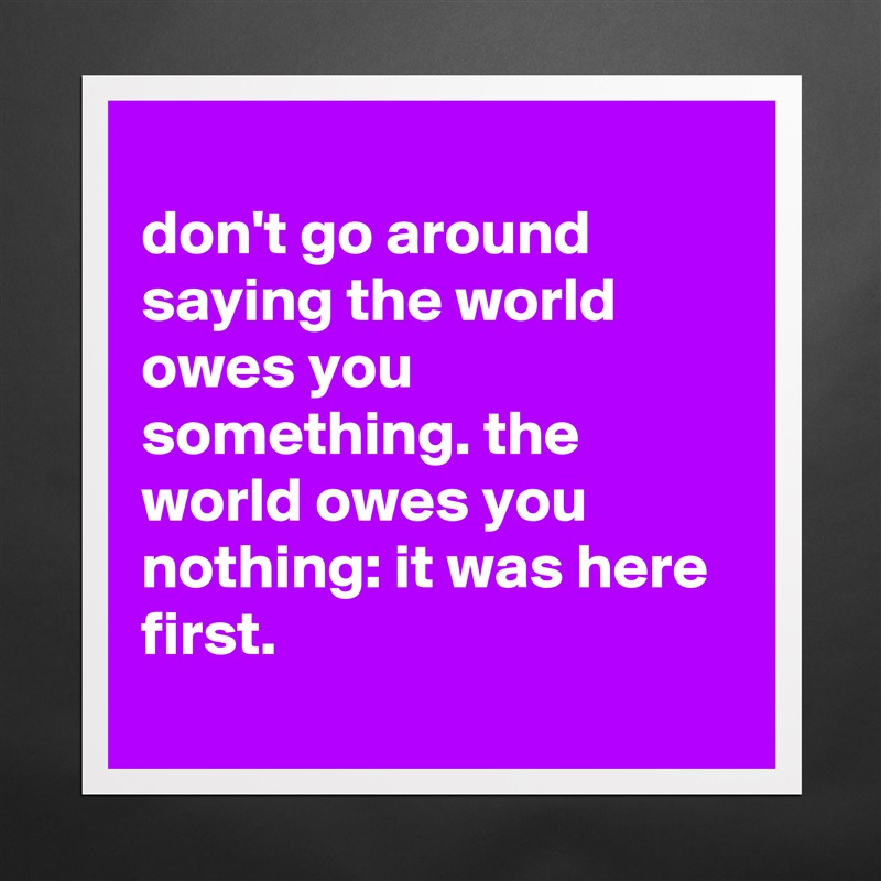 
don't go around saying the world owes you something. the world owes you nothing: it was here first.
 Matte White Poster Print Statement Custom 