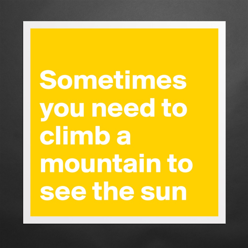 
Sometimes you need to climb a mountain to see the sun  Matte White Poster Print Statement Custom 