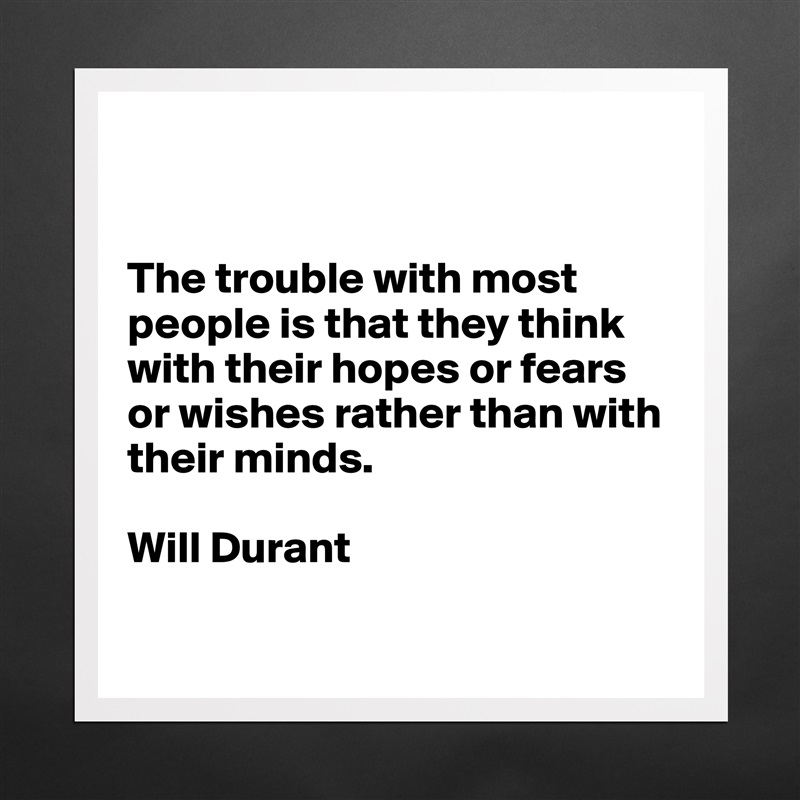 


The trouble with most people is that they think with their hopes or fears or wishes rather than with their minds.

Will Durant

 Matte White Poster Print Statement Custom 