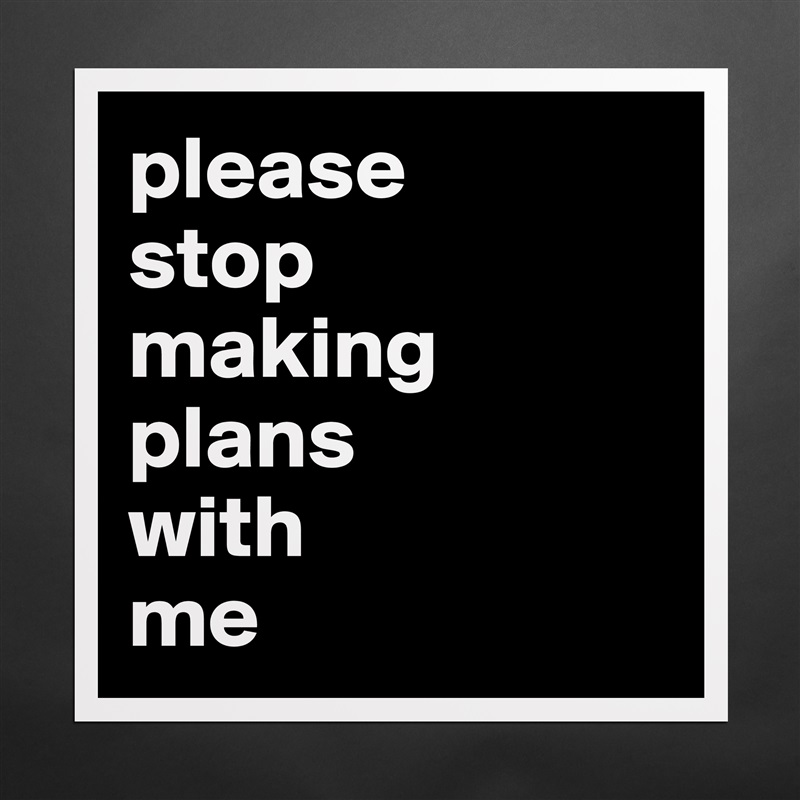 please 
stop 
making plans 
with 
me  Matte White Poster Print Statement Custom 