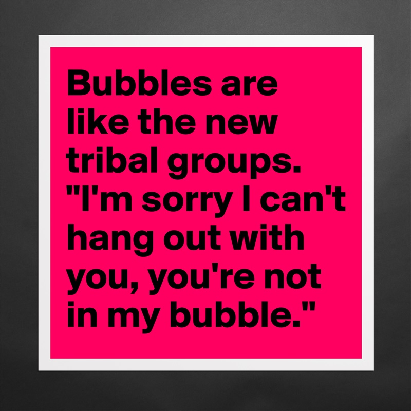 Bubbles are like the new tribal groups.
"I'm sorry I can't hang out with you, you're not in my bubble." Matte White Poster Print Statement Custom 