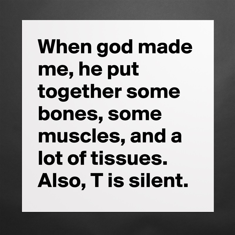 When god made me, he put together some bones, some muscles, and a lot of tissues. Also, T is silent.  Matte White Poster Print Statement Custom 