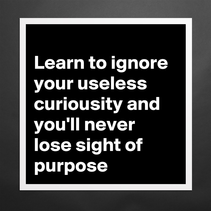 
Learn to ignore your useless curiousity and you'll never lose sight of purpose Matte White Poster Print Statement Custom 
