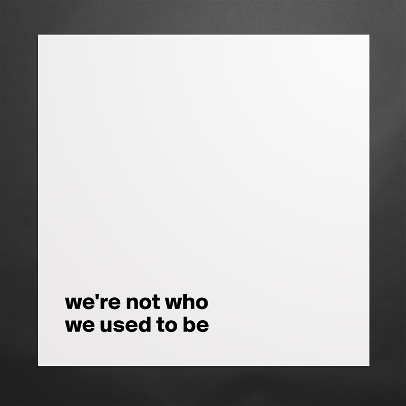 









we're not who 
we used to be Matte White Poster Print Statement Custom 