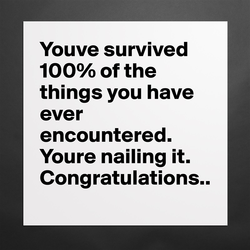 Youve survived 100% of the things you have ever encountered. Youre nailing it. Congratulations.. Matte White Poster Print Statement Custom 