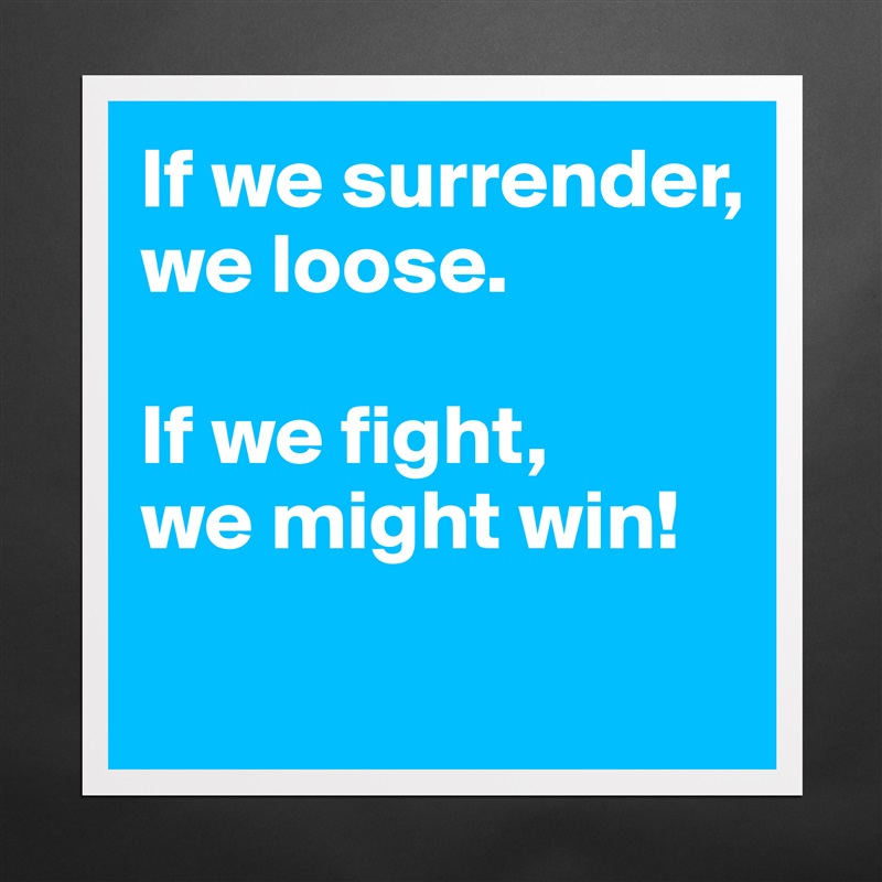 If we surrender, 
we loose.

If we fight, 
we might win!
 Matte White Poster Print Statement Custom 