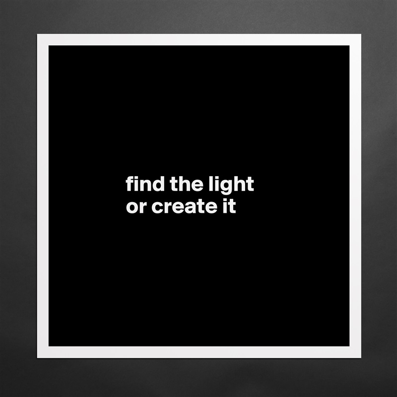 



       
              find the light
              or create it 




 Matte White Poster Print Statement Custom 