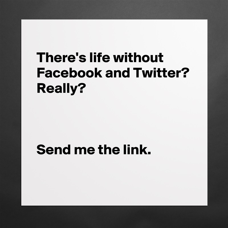 
There's life without Facebook and Twitter?
Really?



Send me the link.
 Matte White Poster Print Statement Custom 