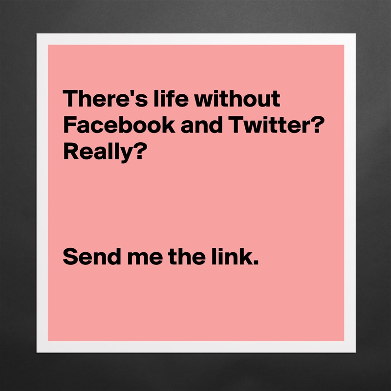 
There's life without Facebook and Twitter?
Really?



Send me the link.
 Matte White Poster Print Statement Custom 