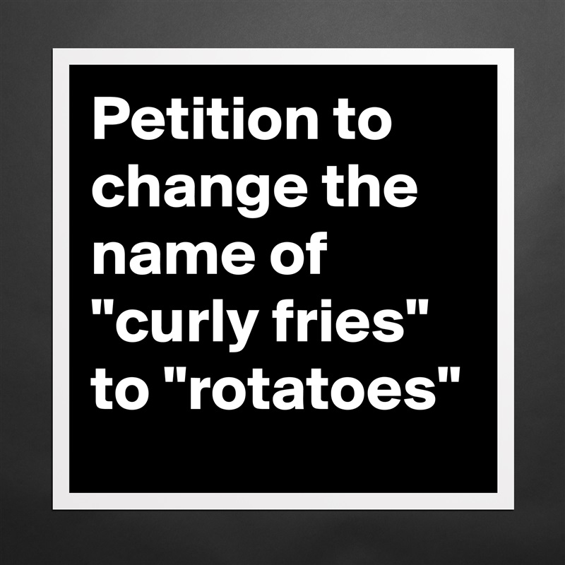 Petition to change the name of "curly fries" to "rotatoes" Matte White Poster Print Statement Custom 
